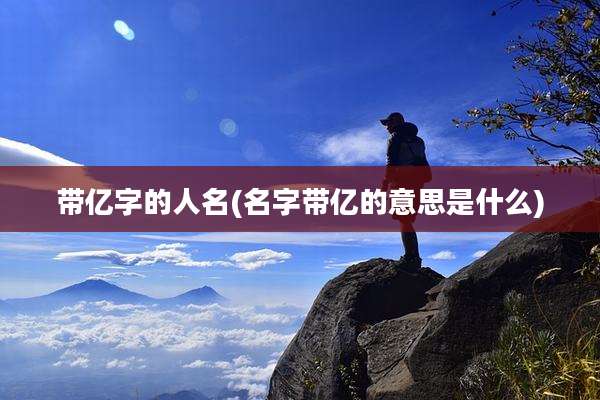 带亿字的人名(名字带亿的意思是什么)