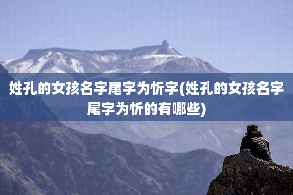 姓孔的女孩名字尾字为忻字(姓孔的女孩名字尾字为忻的有哪些)