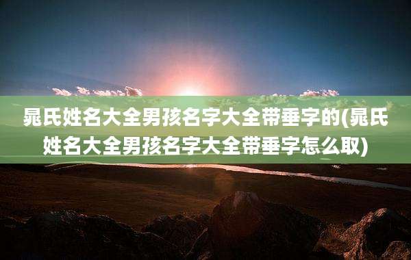 晁氏姓名大全男孩名字大全带垂字的(晁氏姓名大全男孩名字大全带垂字怎么取)