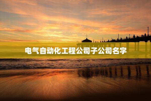 电气自动化工程公司子公司名字