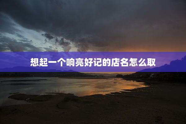 想起一个响亮好记的店名怎么取