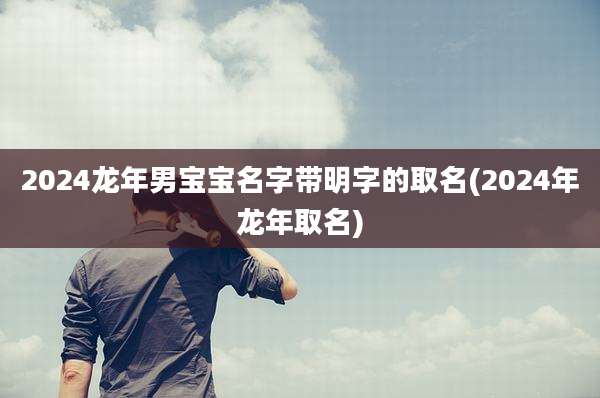 2024龙年男宝宝名字带明字的取名(2024年龙年取名)