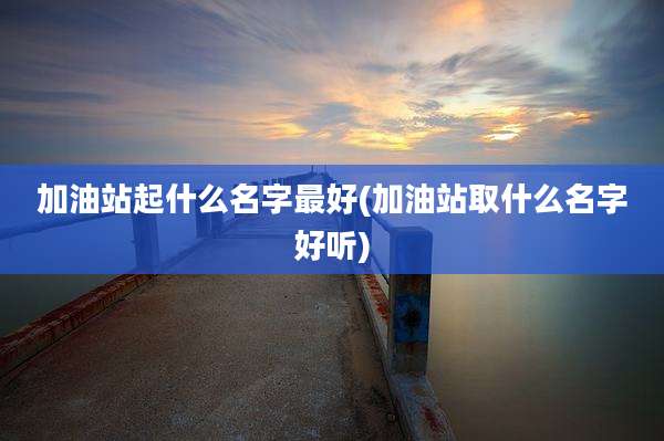 加油站起什么名字最好(加油站取什么名字好听)