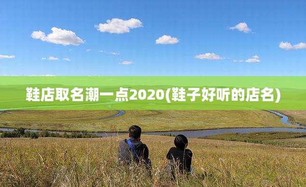 鞋店取名潮一点2020(鞋子好听的店名)