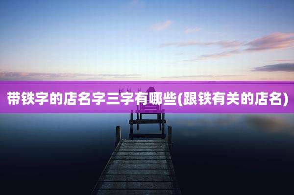 带铁字的店名字三字有哪些(跟铁有关的店名)
