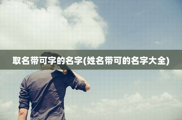 取名带可字的名字(姓名带可的名字大全)