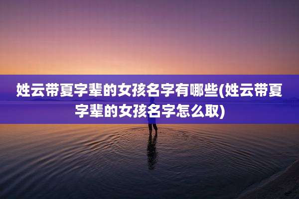 姓云带夏字辈的女孩名字有哪些(姓云带夏字辈的女孩名字怎么取)