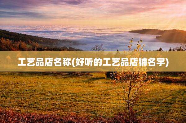 工艺品店名称(好听的工艺品店铺名字)
