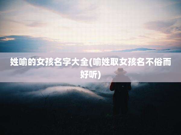 姓喻的女孩名字大全(喻姓取女孩名不俗而好听)