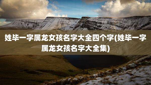 姓毕一字属龙女孩名字大全四个字(姓毕一字属龙女孩名字大全集)