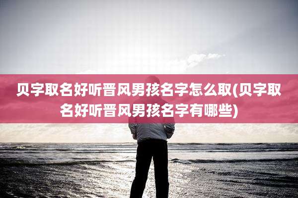贝字取名好听晋风男孩名字怎么取(贝字取名好听晋风男孩名字有哪些)