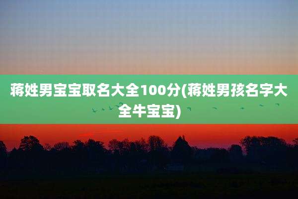 蒋姓男宝宝取名大全100分(蒋姓男孩名字大全牛宝宝)