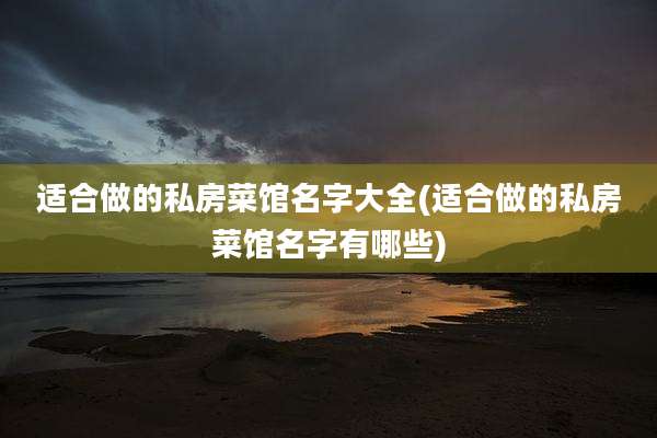 适合做的私房菜馆名字大全(适合做的私房菜馆名字有哪些)