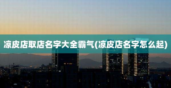 凉皮店取店名字大全霸气(凉皮店名字怎么起)