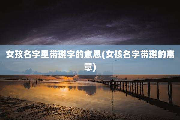 女孩名字里带琪字的意思(女孩名字带琪的寓意)