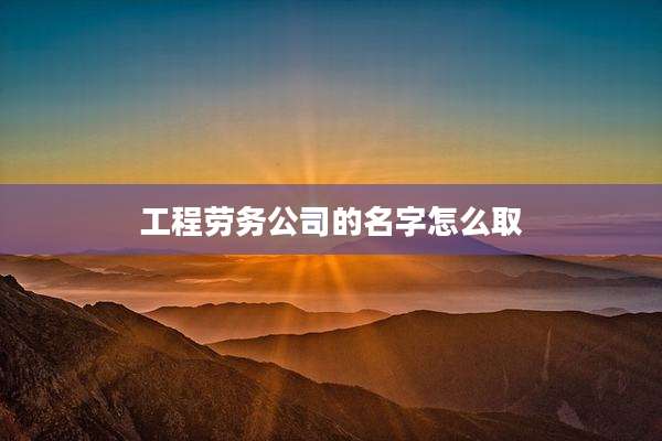 工程劳务公司的名字怎么取