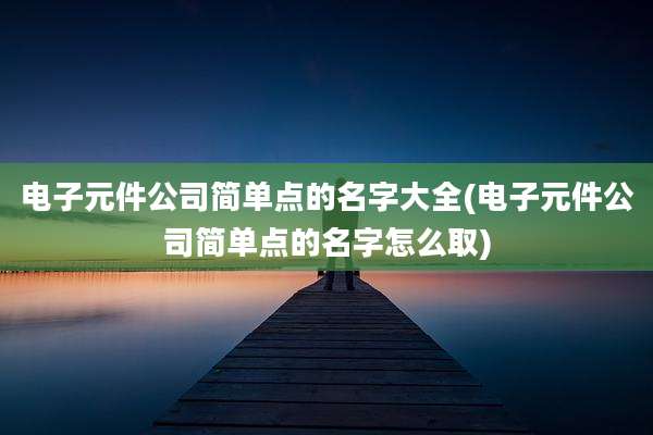 电子元件公司简单点的名字大全(电子元件公司简单点的名字怎么取)