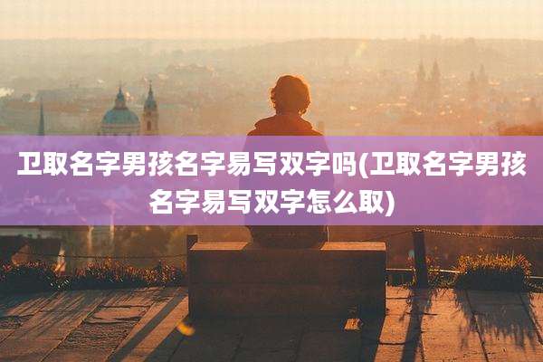 卫取名字男孩名字易写双字吗(卫取名字男孩名字易写双字怎么取)