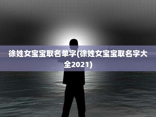 徐姓女宝宝取名单字(徐姓女宝宝取名字大全2021)