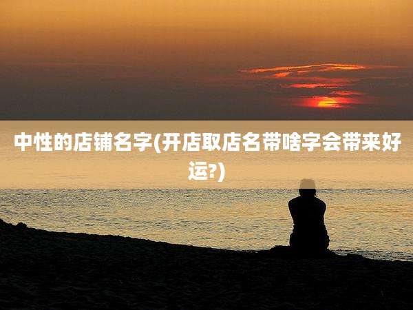 中性的店铺名字(开店取店名带啥字会带来好运?)