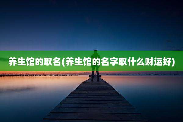 养生馆的取名(养生馆的名字取什么财运好)