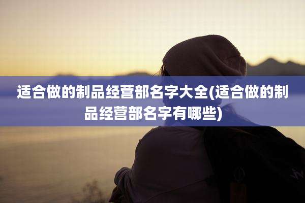 适合做的制品经营部名字大全(适合做的制品经营部名字有哪些)