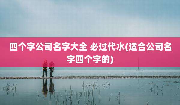 四个字公司名字大全 必过代水(适合公司名字四个字的)