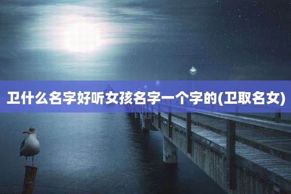 卫什么名字好听女孩名字一个字的(卫取名女)