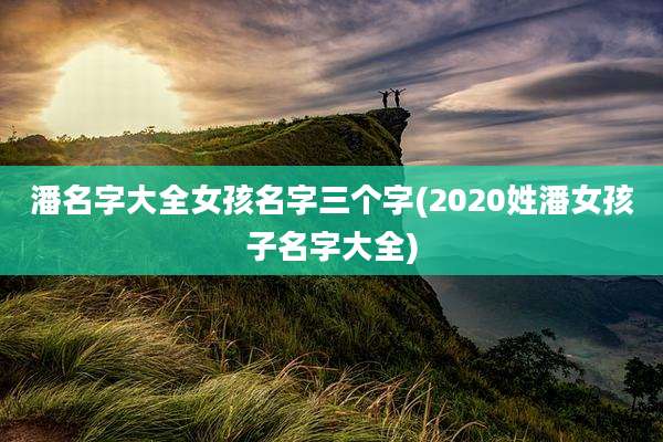 潘名字大全女孩名字三个字(2020姓潘女孩子名字大全)
