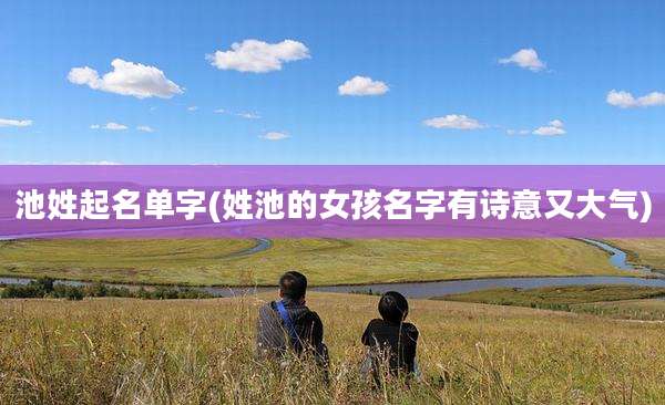 池姓起名单字(姓池的女孩名字有诗意又大气)