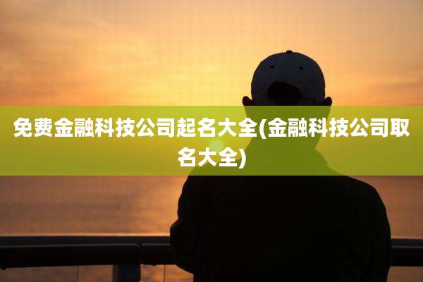 免费金融科技公司起名大全(金融科技公司取名大全)
