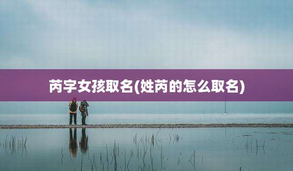 芮字女孩取名(姓芮的怎么取名)