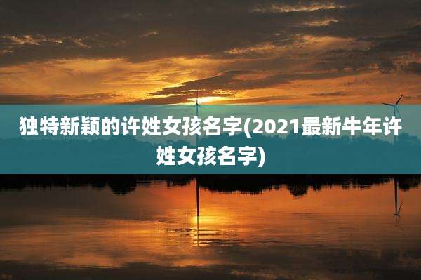 独特新颖的许姓女孩名字(2021最新牛年许姓女孩名字)
