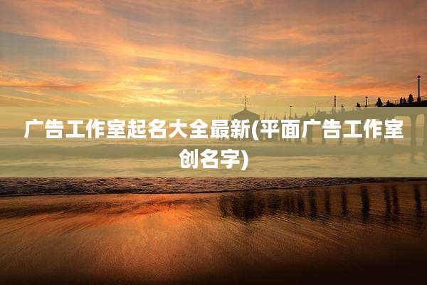 广告工作室起名大全最新(平面广告工作室创名字)