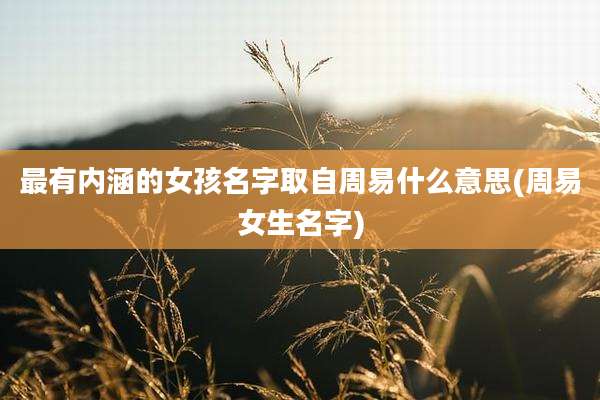最有内涵的女孩名字取自周易什么意思(周易女生名字)