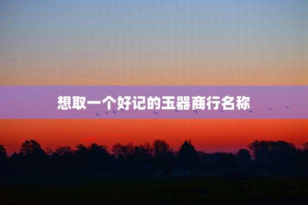 想取一个好记的玉器商行名称