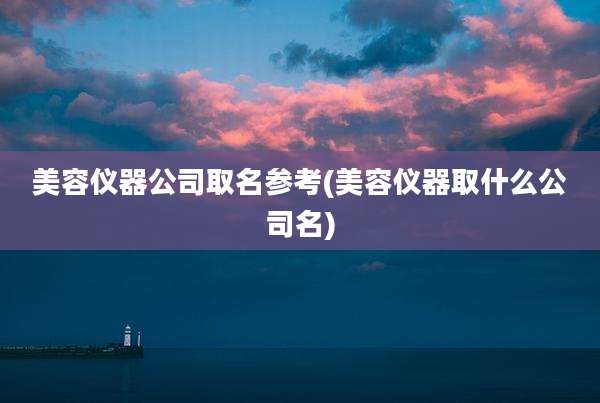 美容仪器公司取名参考(美容仪器取什么公司名)
