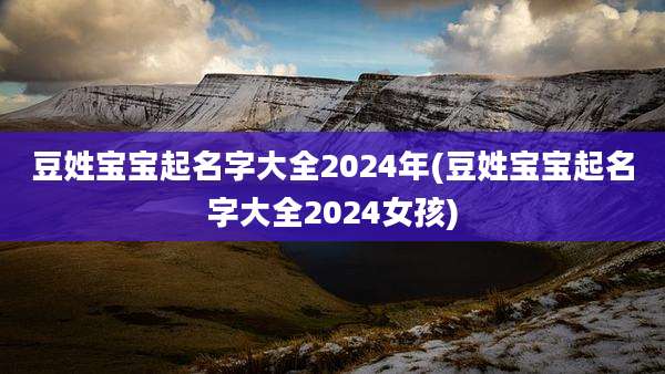 豆姓宝宝起名字大全2024年(豆姓宝宝起名字大全2024女孩)