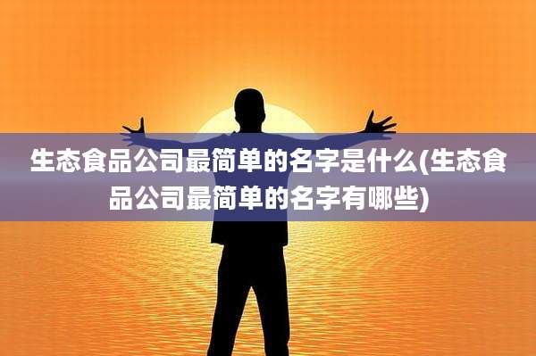 生态食品公司最简单的名字是什么(生态食品公司最简单的名字有哪些)