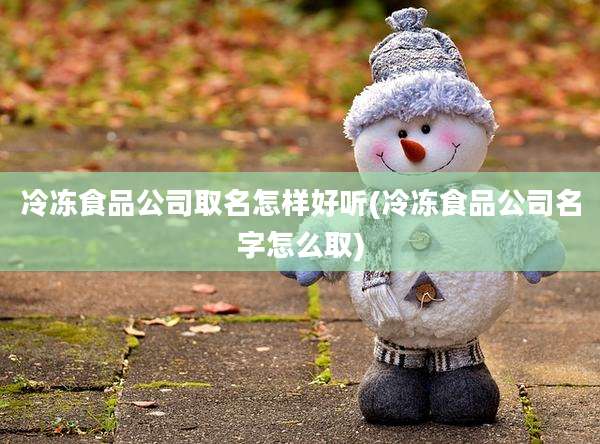 冷冻食品公司取名怎样好听(冷冻食品公司名字怎么取)