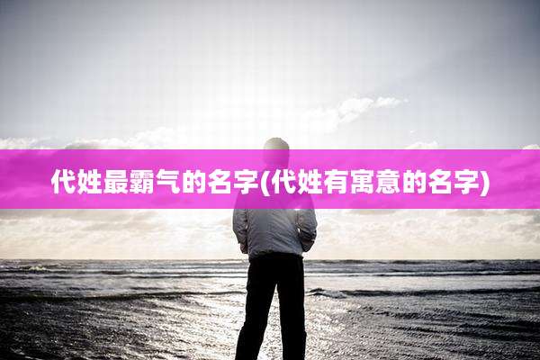 代姓最霸气的名字(代姓有寓意的名字)