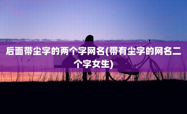 后面带尘字的两个字网名(带有尘字的网名二个字女生)