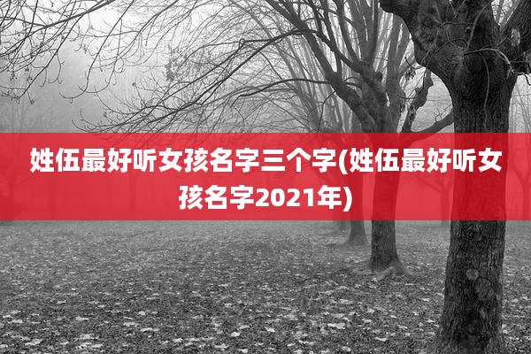 姓伍最好听女孩名字三个字(姓伍最好听女孩名字2021年)
