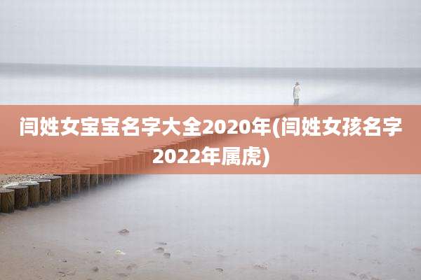 闫姓女宝宝名字大全2020年(闫姓女孩名字2022年属虎)