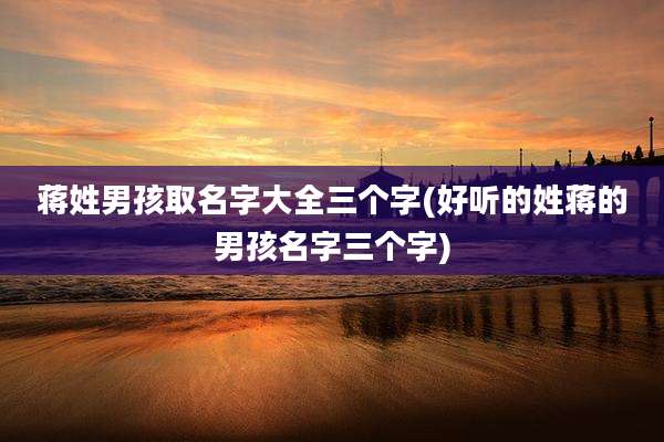 蒋姓男孩取名字大全三个字(好听的姓蒋的男孩名字三个字)