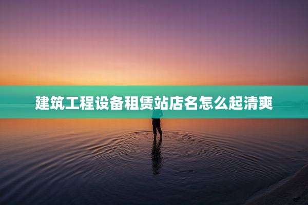 建筑工程设备租赁站店名怎么起清爽
