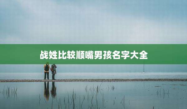 战姓比较顺嘴男孩名字大全