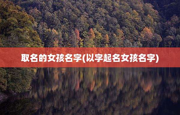 取名的女孩名字(以字起名女孩名字)