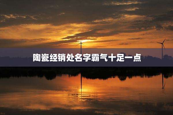 陶瓷经销处名字霸气十足一点