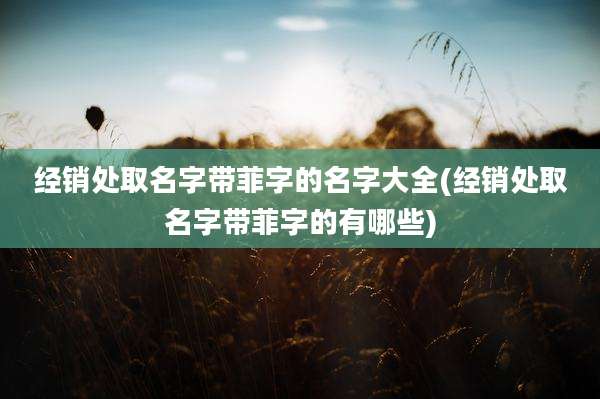 经销处取名字带菲字的名字大全(经销处取名字带菲字的有哪些)